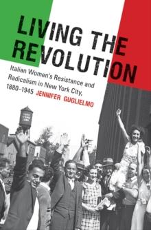 Living the Revolution : Italian Women's Resistance and Radicalism in New York City, 1880-1945