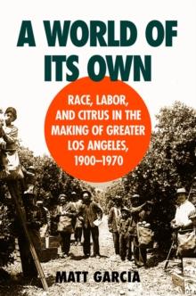 A World of Its Own : Race, Labor, and Citrus in the Making of Greater Los Angeles, 1900-1970