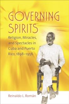 Governing Spirits : Religion, Miracles, and Spectacles in Cuba and Puerto Rico, 1898-1956