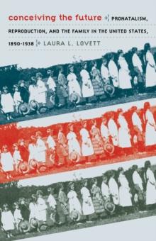 Conceiving the Future : Pronatalism, Reproduction, and the Family in the United States, 1890-1938