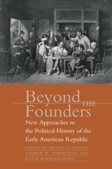 Beyond the Founders : New Approaches to the Political History of the Early American Republic