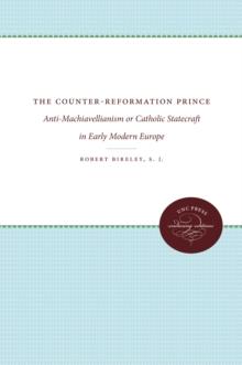 The Counter-Reformation Prince : Anti-Machiavellianism or Catholic Statecraft in Early Modern Europe