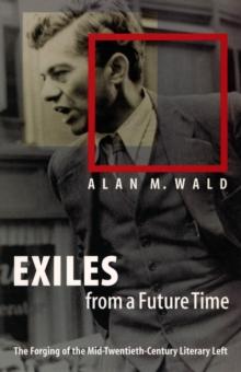 Exiles from a Future Time : The Forging of the Mid-Twentieth-Century Literary Left