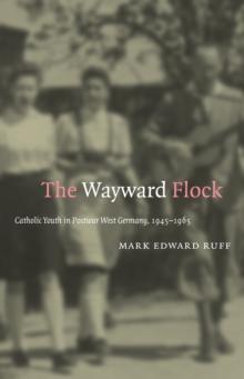 The Wayward Flock : Catholic Youth in Postwar West Germany, 1945-1965