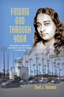 Finding God through Yoga : Paramahansa Yogananda and Modern American Religion in a Global Age