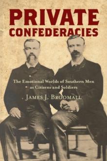 Private Confederacies : The Emotional Worlds of Southern Men as Citizens and Soldiers