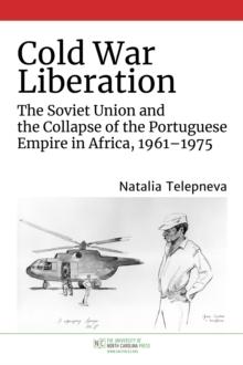 Cold War Liberation : The Soviet Union and the Collapse of the Portuguese Empire in Africa, 1961-1975