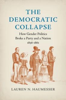 The Democratic Collapse : How Gender Politics Broke a Party and a Nation, 1856-1861