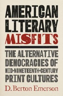 American Literary Misfits : The Alternative Democracies of Mid-Nineteenth-Century Print Cultures