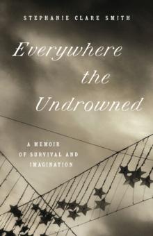 Everywhere the Undrowned : A Memoir of Survival and Imagination