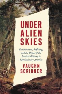 Under Alien Skies : Environment, Suffering, and the Defeat of the British Military in Revolutionary America