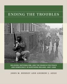 Ending the Troubles : Religion, Nationalism, and the Search for Peace and Democracy in Northern Ireland, 1997-1998