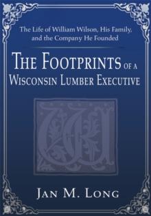 The Footprints of a Wisconsin Lumber Executive : The Life of William Wilson, His Family, and the Company He Founded