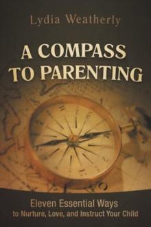 A Compass to Parenting : Eleven Essential Ways to Nurture, Love, and Instruct Your Child