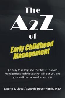 The A2z of Early Childhood Management : An Easy to Read Guide That Has 26 Proven Management Techniques That Will Put You and Your Staff on the Road to Success.