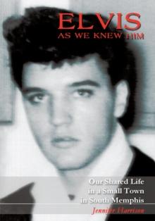 Elvis as We Knew Him : Our Shared Life in a Small Town in South Memphis