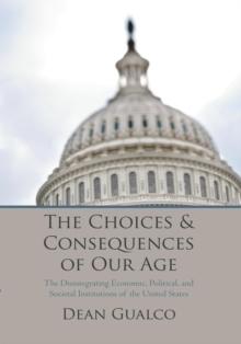 The Choices and Consequences of Our Age : The Disintegrating Economic, Political, and Societal Institutions of the United States