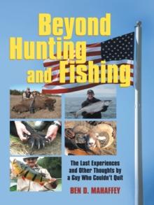 Beyond Hunting and Fishing : The Last Experiences and Other Thoughts by a Guy Who Couldn't Quit