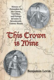 This Crown Is Mine : History of Pretenders for the Crown, Civil War, and Foreign Invasion in Seventeenth-Century Russia