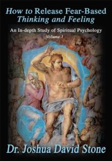 How to Release Fear-Based Thinking and Feeling : An In-Depth Study of Spiritual Psychology Vol.1