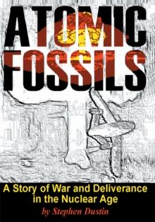 Atomic Fossils : A Story of War and Deliverance in the Nuclear Age