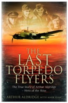 The Last Torpedo Flyers : The True Story of Arthur Aldridge, Hero of the Skies