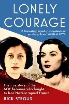 Lonely Courage : The true story of the SOE heroines who fought to free Nazi-occupied France