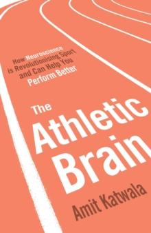 The Athletic Brain : How Neuroscience is Revolutionising Sport and Can Help You Perform Better