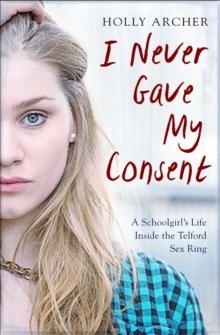 I Never Gave My Consent : A Schoolgirl's Life Inside the Telford Sex Ring