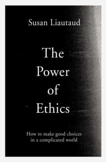 The Power of Ethics : How to Make Good Choices in a Complicated World