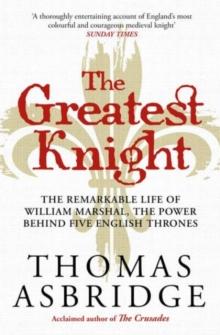 The Greatest Knight : The Remarkable Life of William Marshal, the Power behind Five English Thrones