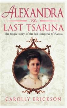 Alexandra: The Last Tsarina : The Tragic Story of the Last Empress of Russia