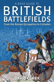 A Brief Guide To British Battlefields : From the Roman Occupation to Culloden