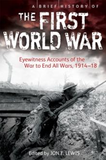 A Brief History of the First World War : Eyewitness Accounts of the War to End All Wars, 1914-18