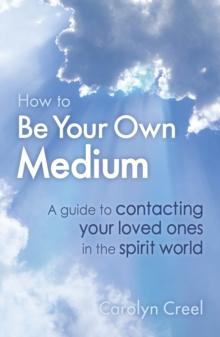 How To Be Your Own Medium : A Guide to Contacting Your Loved Ones in the Spirit World