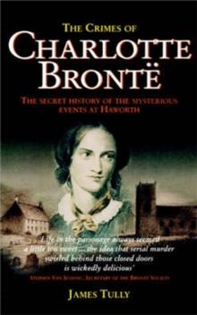 The Crimes of Charlotte Bronte : The Secret History of the Mysterious Events at Haworth