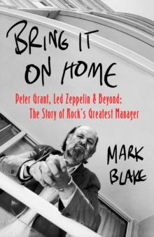 Bring It On Home : Peter Grant, Led Zeppelin and Beyond: The Story of Rock's Greatest Manager