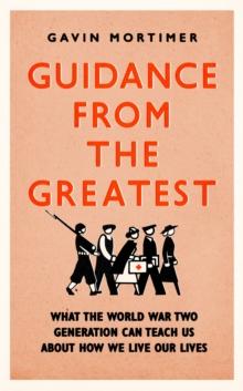 Guidance from the Greatest : What the World War Two generation can teach us about how we live our lives