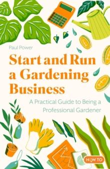 Start and Run a Gardening Business, 4th Edition : Practical advice and information on how to manage a profitable business