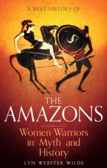 A Brief History of the Amazons : Women Warriors in Myth and History