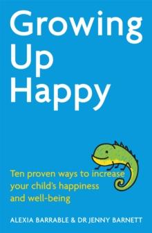 Growing Up Happy : Ten proven ways to increase your child's happiness and well-being