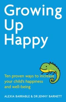 Growing Up Happy : Ten proven ways to increase your child's happiness and well-being