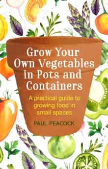 Grow Your Own Vegetables in Pots and Containers : A practical guide to growing food in small spaces