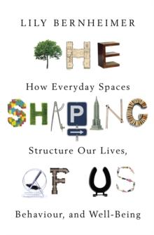 The Shaping of Us : How Everyday Spaces Structure our Lives, Behaviour, and Well-Being