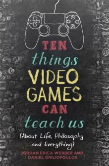 Ten Things Video Games Can Teach Us : (about life, philosophy and everything)