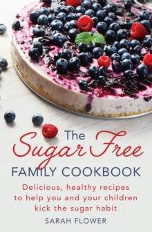 The Sugar-Free Family Cookbook : Delicious, healthy recipes to help you and your children kick the sugar habit