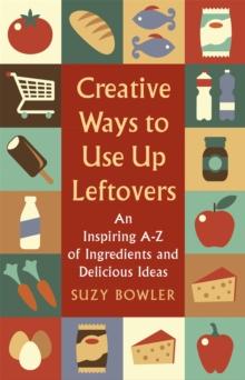 Creative Ways to Use Up Leftovers : An Inspiring A - Z of Ingredients and Delicious Ideas