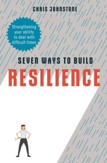 Seven Ways to Build Resilience : Strengthening Your Ability to Deal with Difficult Times