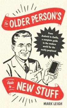 The Older Person's Guide to New Stuff : From Android to Zoella, a complete guide to the modern world for the easily perplexed