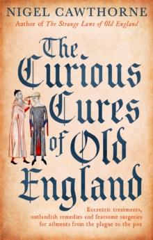 The Curious Cures Of Old England : Eccentric treatments, outlandish remedies and fearsome surgeries for ailments from the plague to the pox